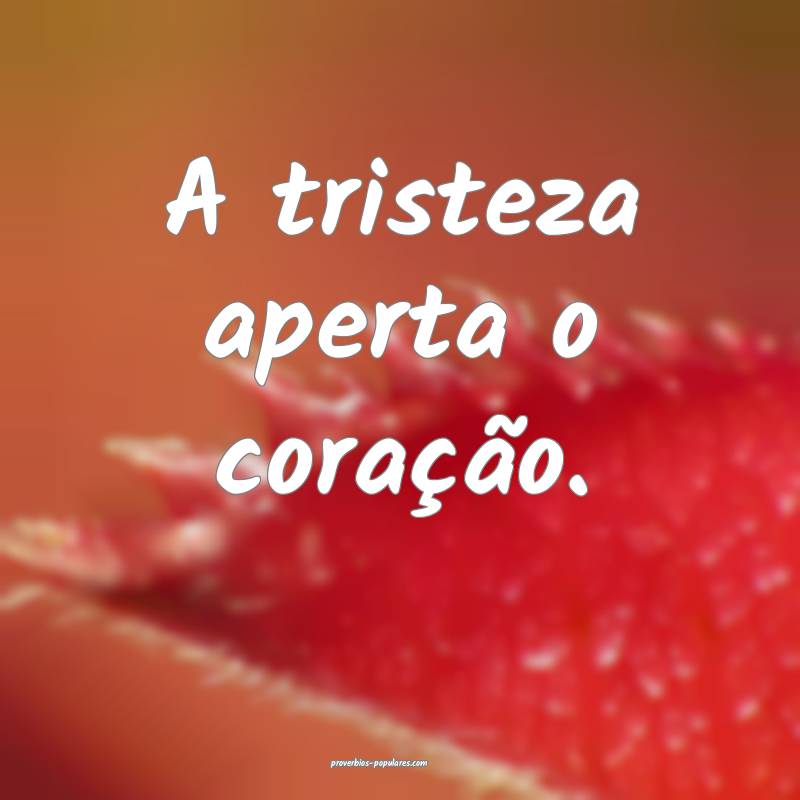 A tristeza aperta o coração.
...