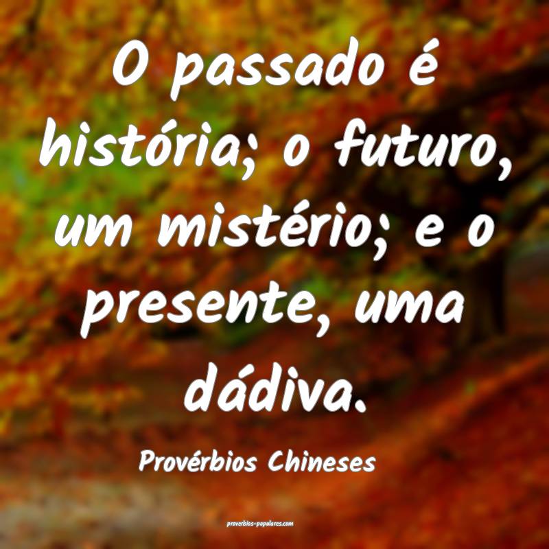 O passado é história; o futuro, um mistério; e o presente, uma dád...