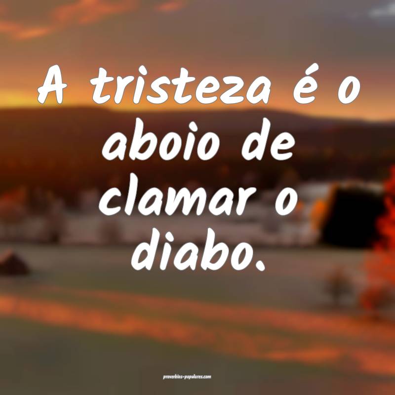 A tristeza é o aboio de clamar o diabo.
 ...