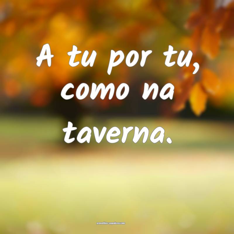 A tu por tu, como na taverna.
...