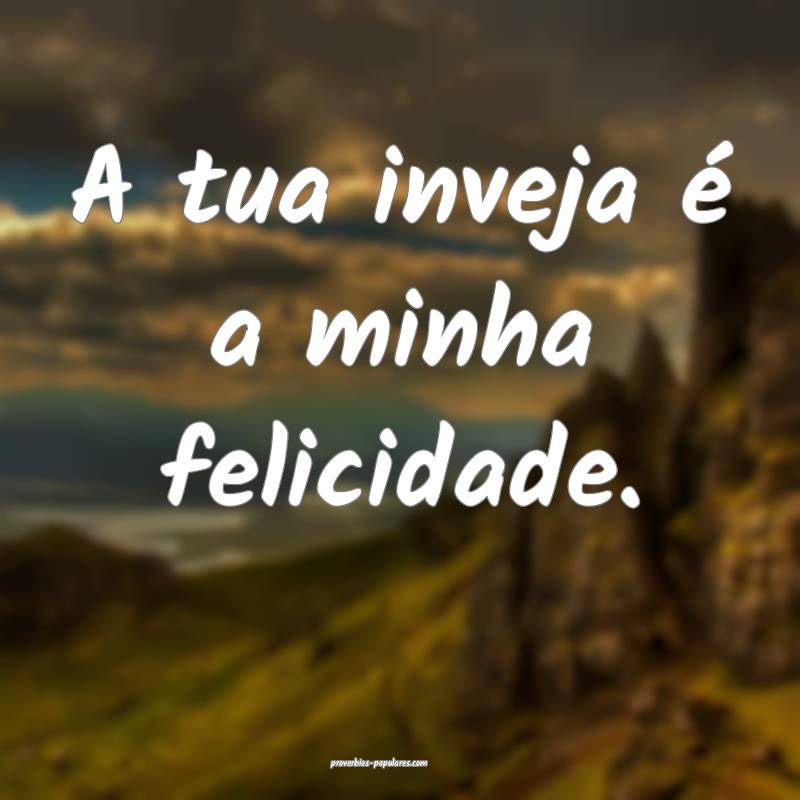 A tua inveja é a minha felicidade.
 ...