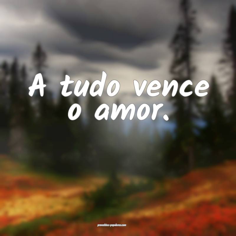 A tudo vence o amor.
...