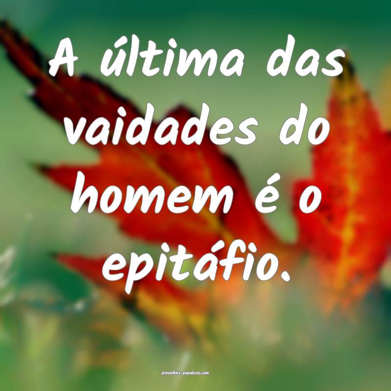 A última das vaidades do homem é o epitáfio.
...