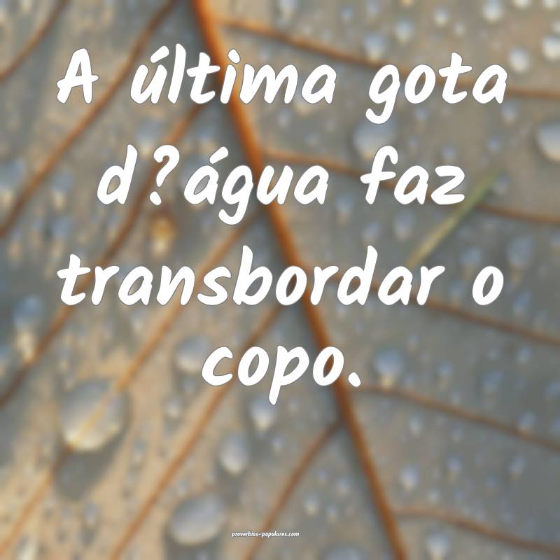 A última gota d?água faz transbordar o copo.
...