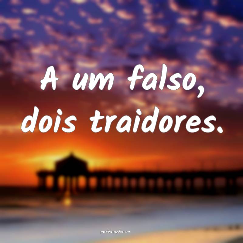 A um falso, dois traidores.
 ...