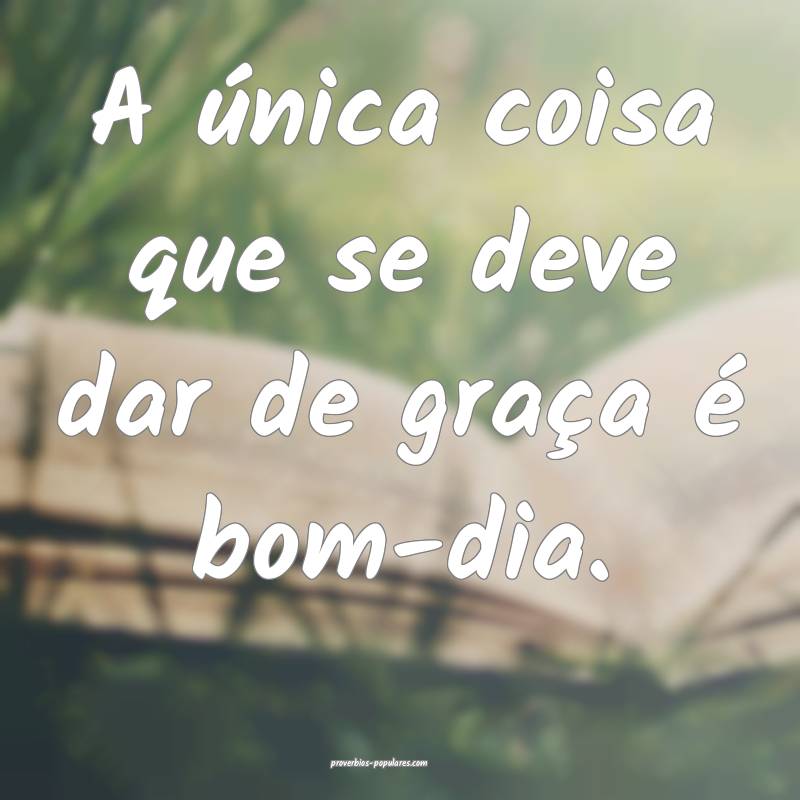 A única coisa que se deve dar de graça é bom-dia.
...