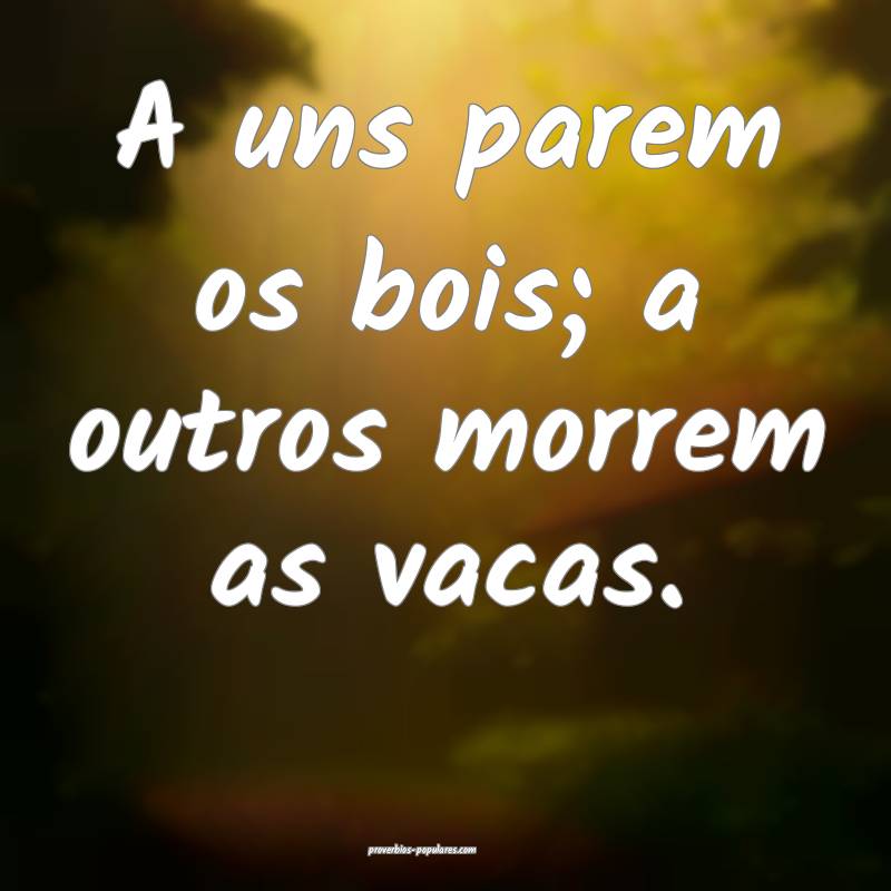 A uns parem os bois; a outros morrem as vacas.
...