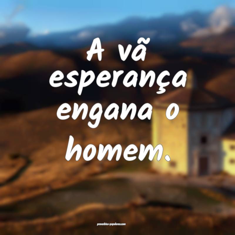 A vã esperança engana o homem.
...