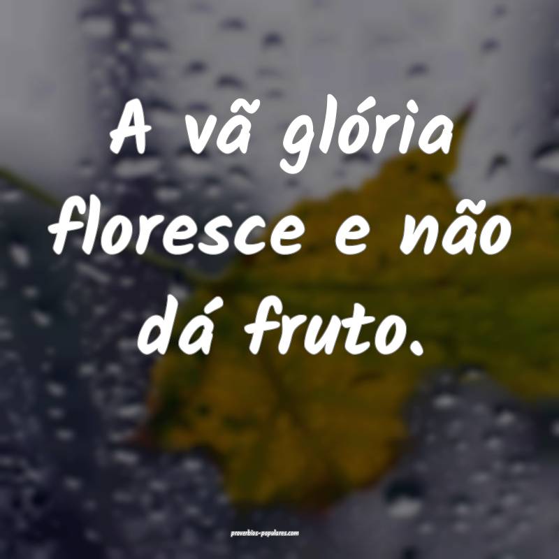 A vã glória floresce e não dá fruto.
...