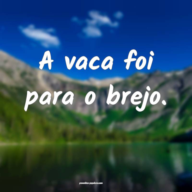 A vaca foi para o brejo.
...