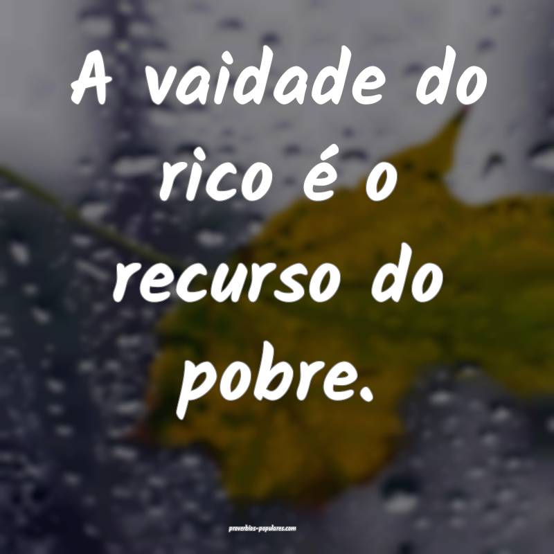 A vaidade do rico é o recurso do pobre.
...