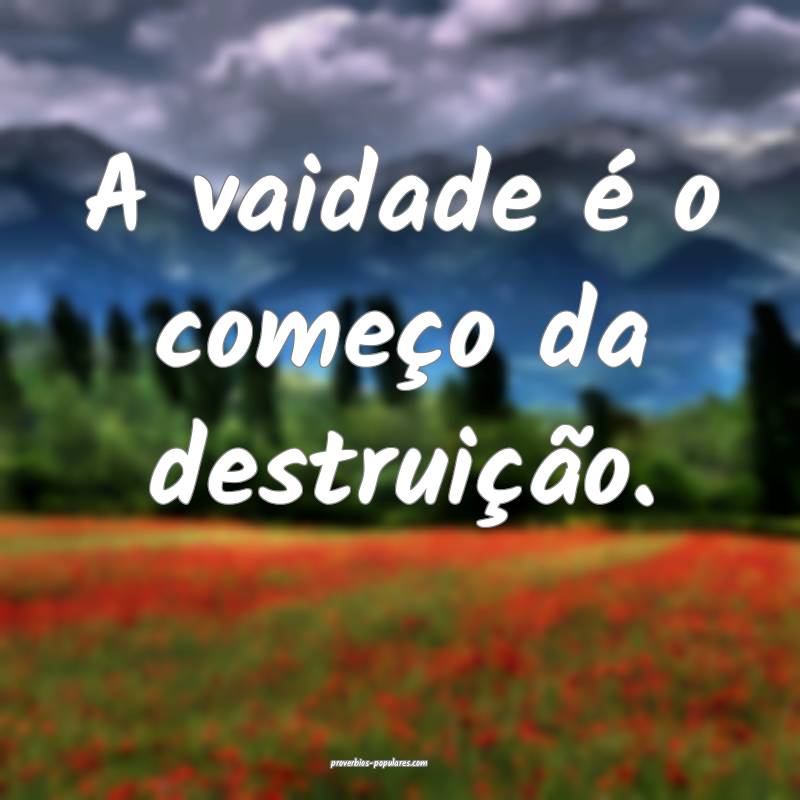 A vaidade é o começo da destruição.
...