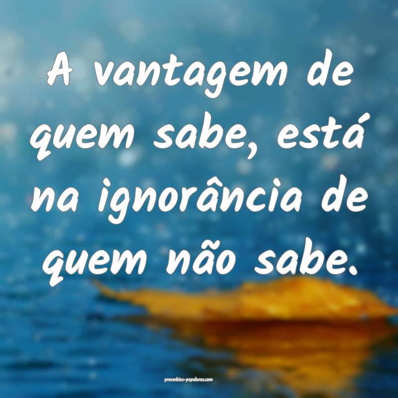 A vantagem de quem sabe, está na ignorância de quem não sabe.
...