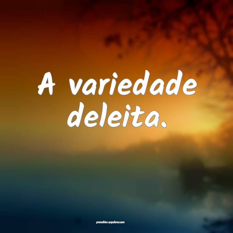 A variedade deleita.
...