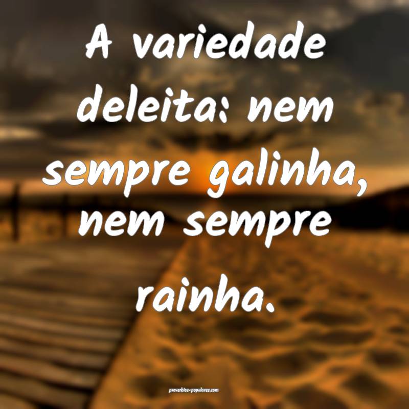 A variedade deleita: nem sempre galinha, nem sempre rainha.
...