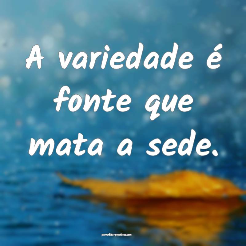 A variedade é fonte que mata a sede.
...