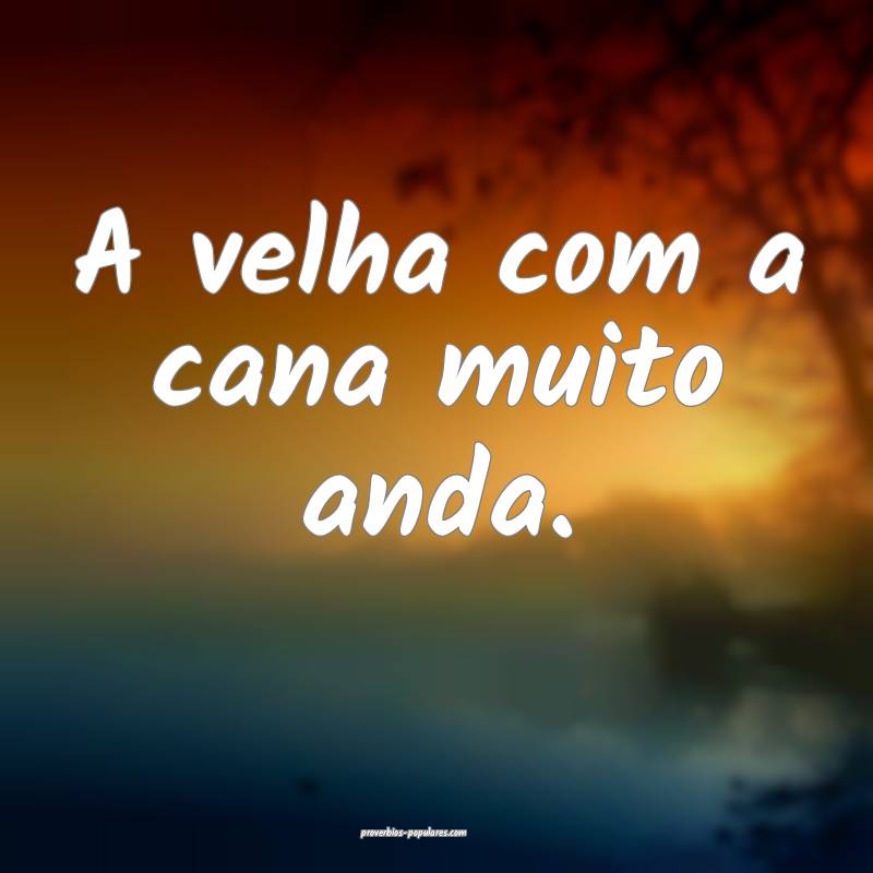 A velha com a cana muito anda.
...