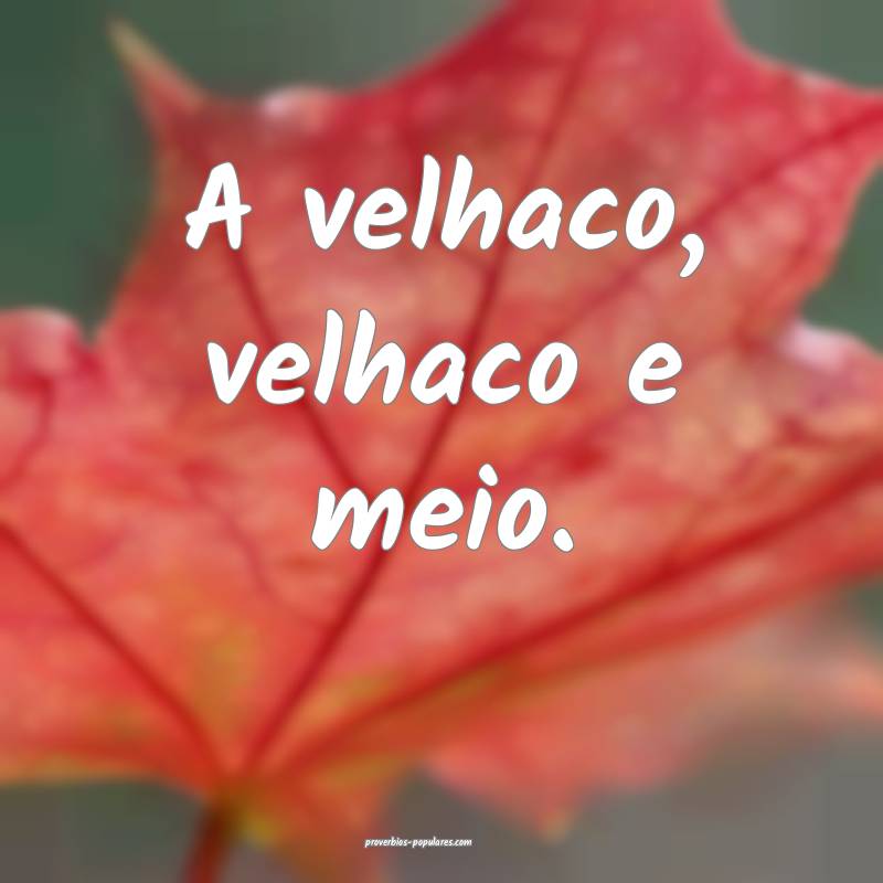 A velhaco, velhaco e meio.
...