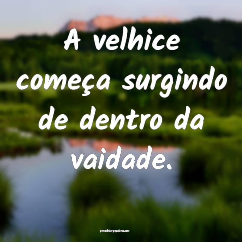 A velhice começa surgindo de dentro da vaidade.
...