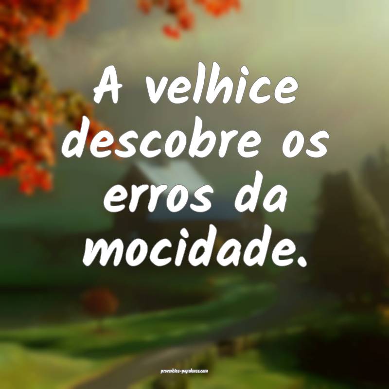 A velhice descobre os erros da mocidade.
 ...