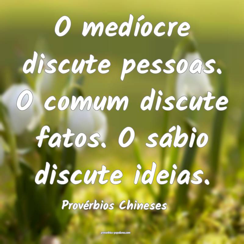 O medíocre discute pessoas. O comum discute fatos. O sábio discute i...