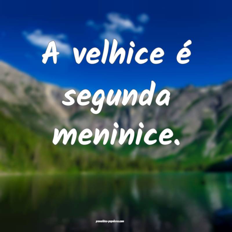 A velhice é segunda meninice.
...