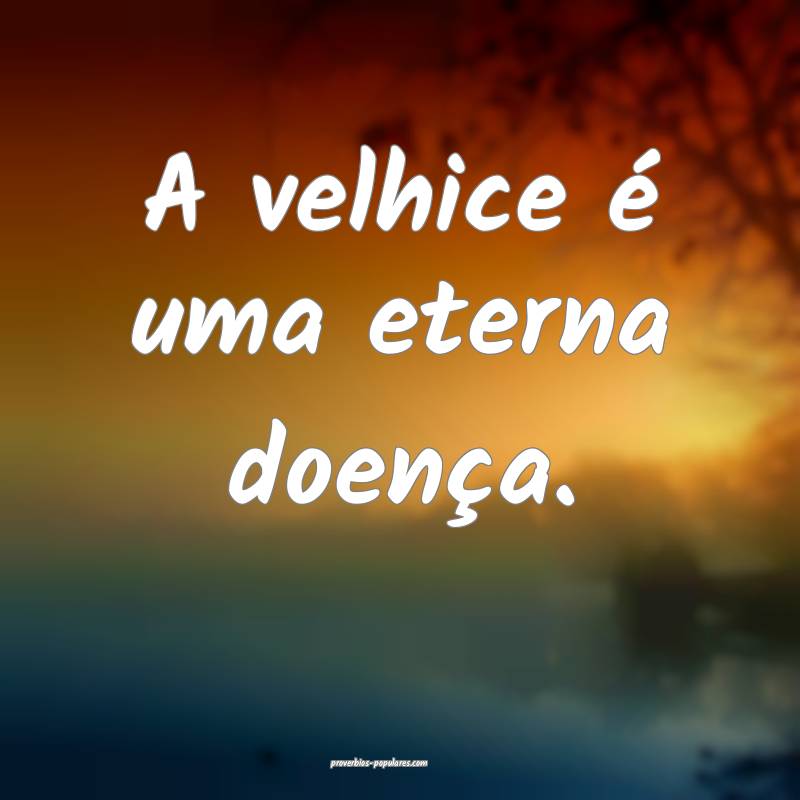 A velhice é uma eterna doença.
...