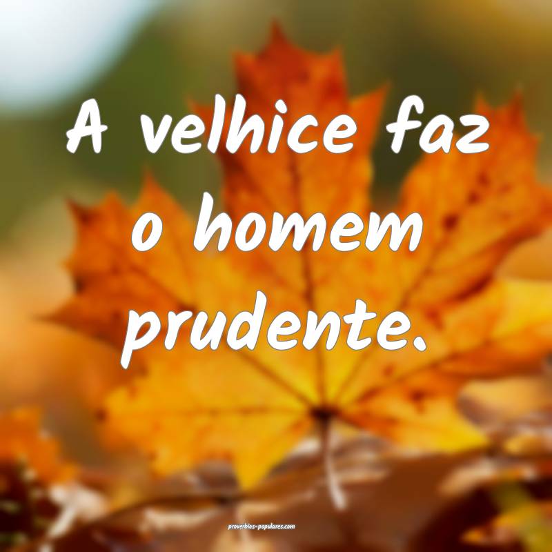 A velhice faz o homem prudente.
...
