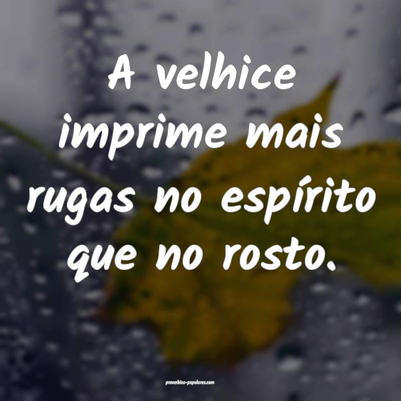 A velhice imprime mais rugas no espírito que no rosto.
...