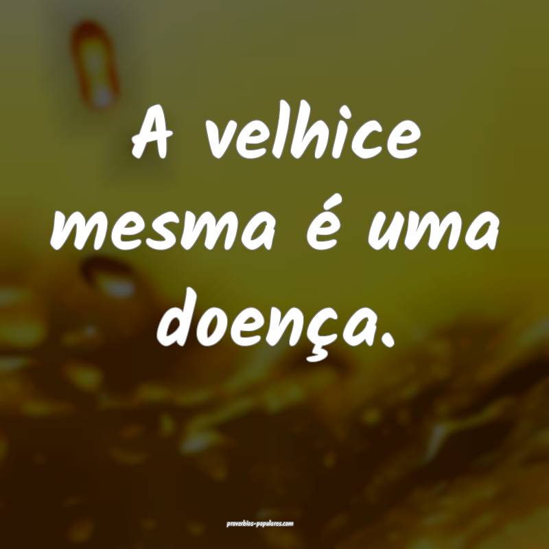 A velhice mesma é uma doença.
...