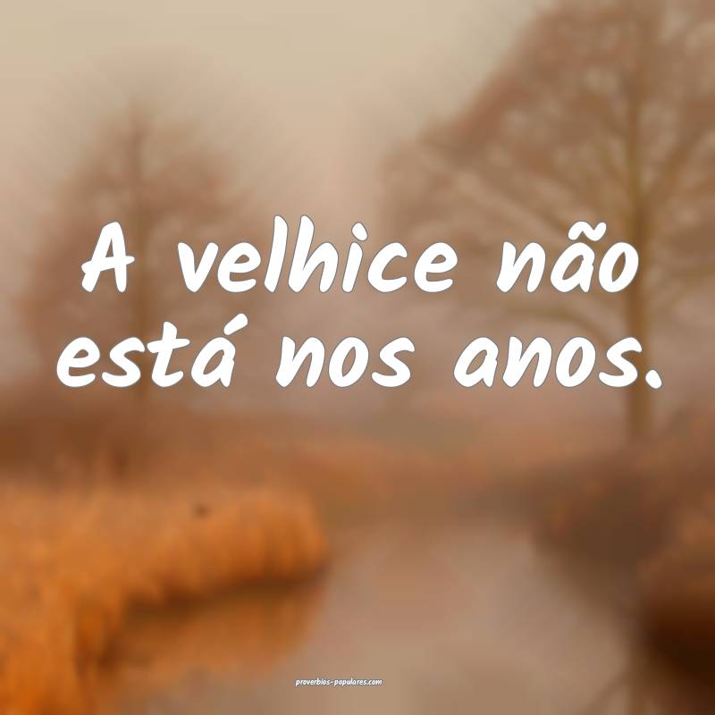 A velhice não está nos anos.
 ...