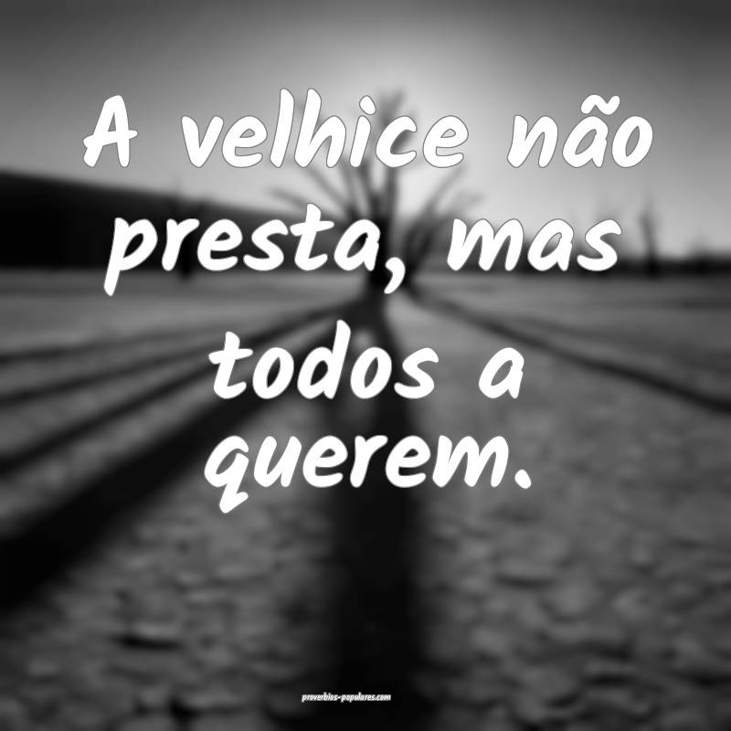A velhice não presta, mas todos a querem.
...
