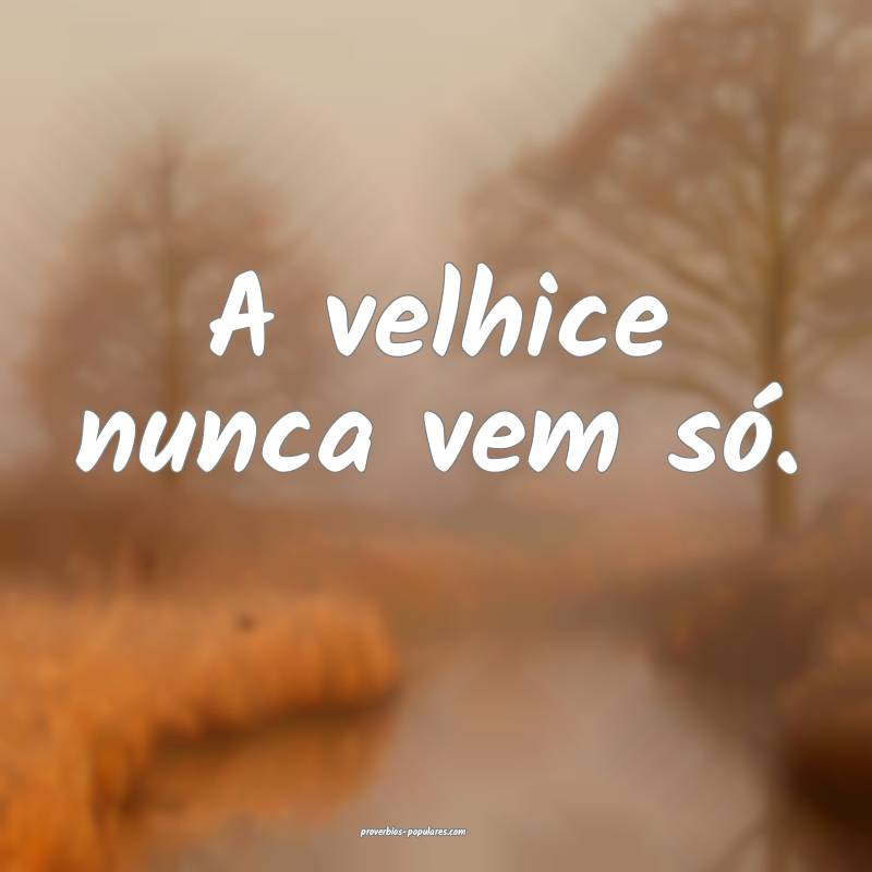 A velhice nunca vem só.
 ...