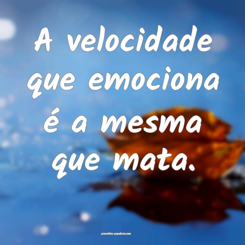 A velocidade que emociona é a mesma que mata.
...