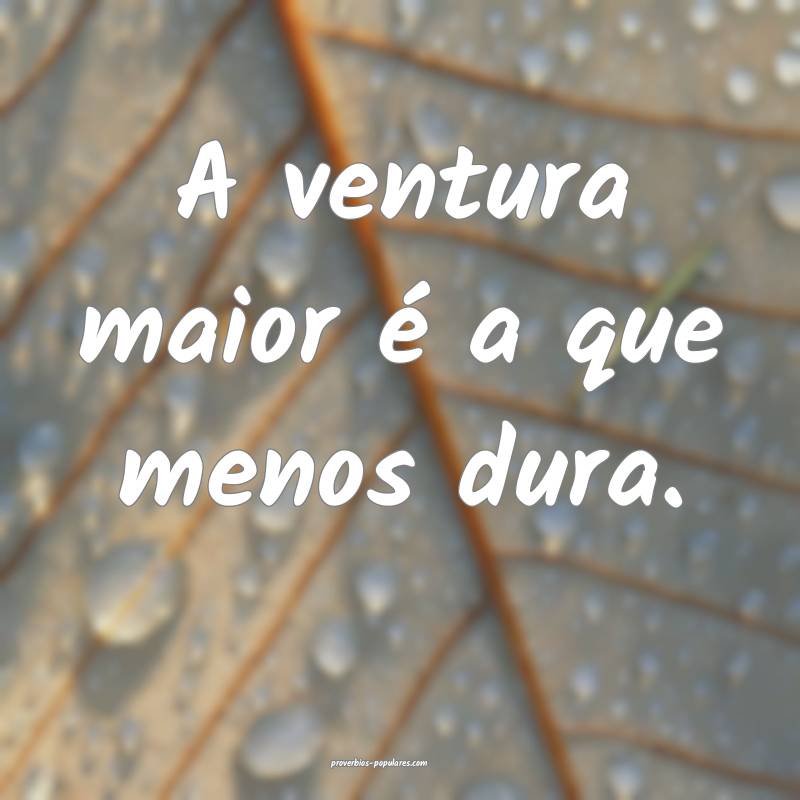 A ventura maior é a que menos dura.
...