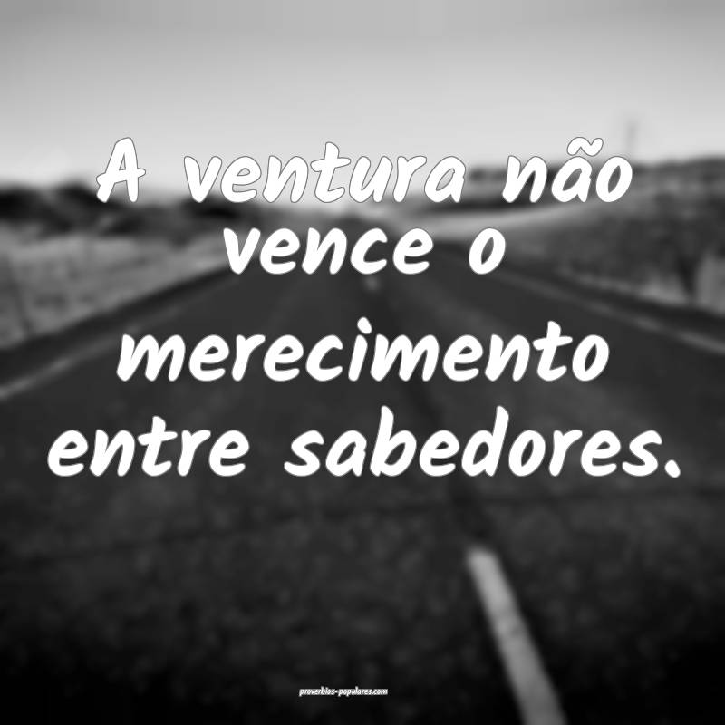 A ventura não vence o merecimento entre sabedores ...