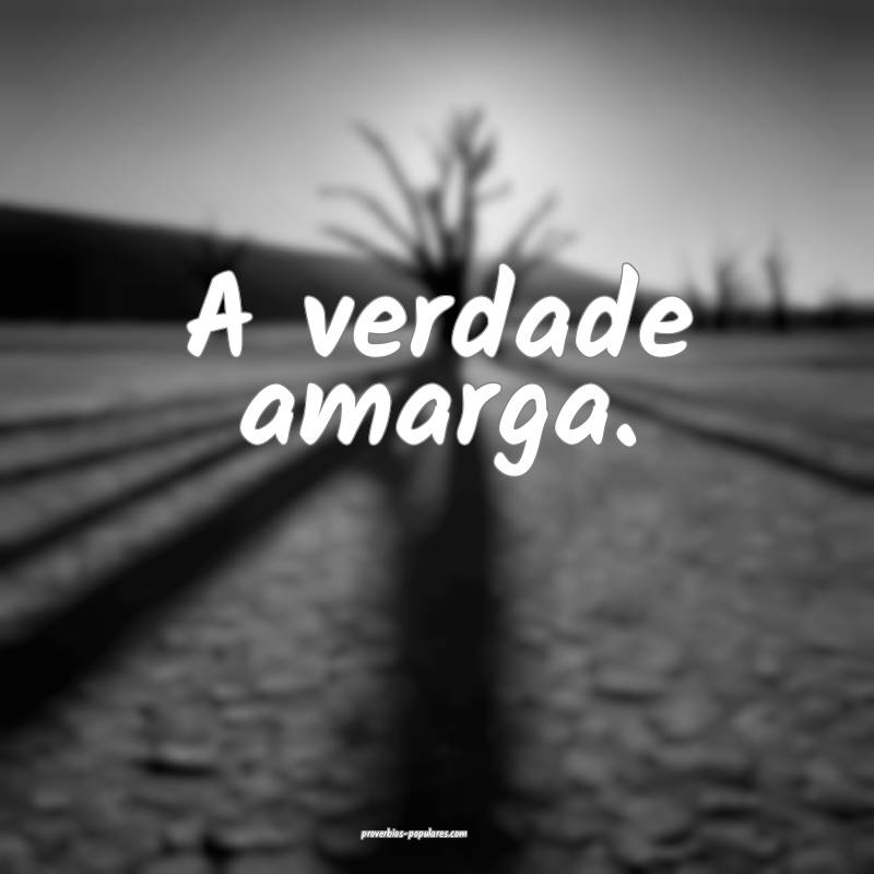 A verdade amarga.
 ...