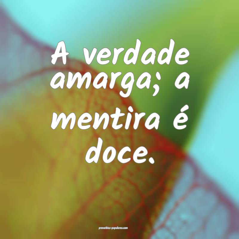 A verdade amarga; a mentira é doce.
...