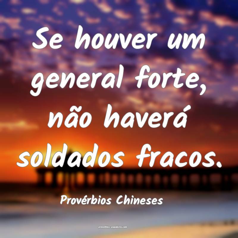 Se houver um general forte, não haverá soldados fracos.
...