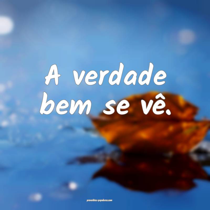 A verdade bem se vê.
...