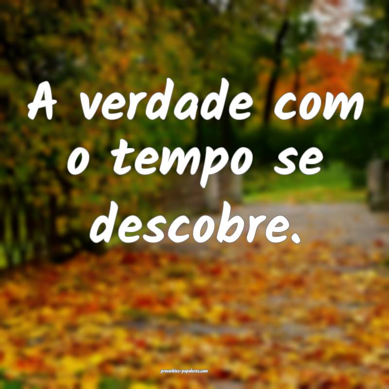 A verdade com o tempo se descobre.
...