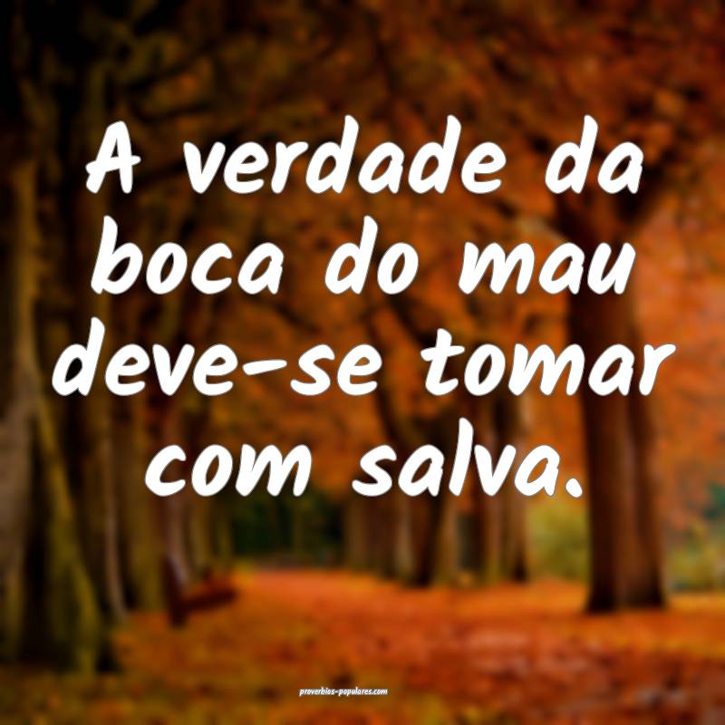 A verdade da boca do mau deve-se tomar com salva.
...