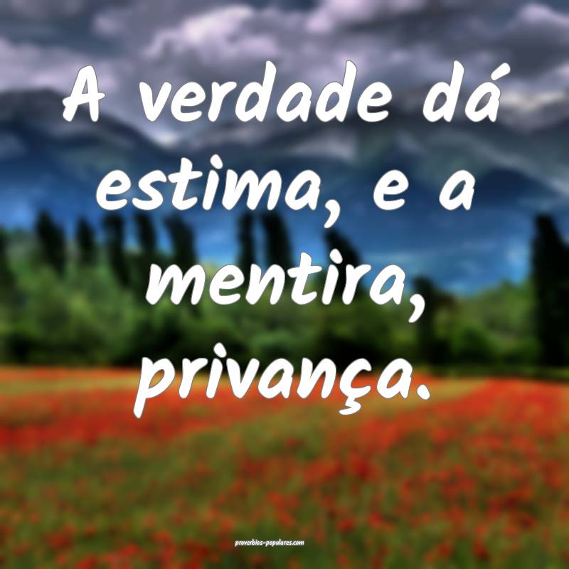 A verdade dá estima, e a mentira, privança.
...