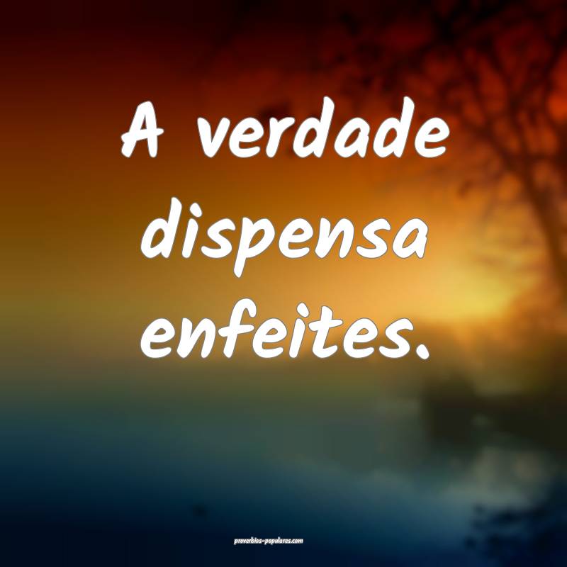 A verdade dispensa enfeites.
...