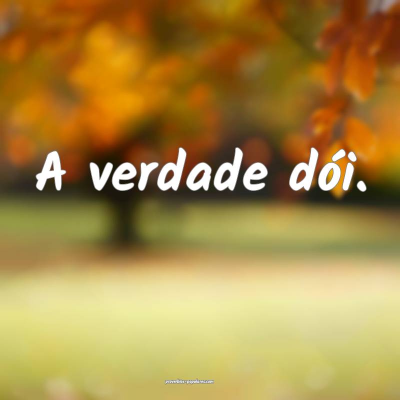 A verdade dói.
 ...
