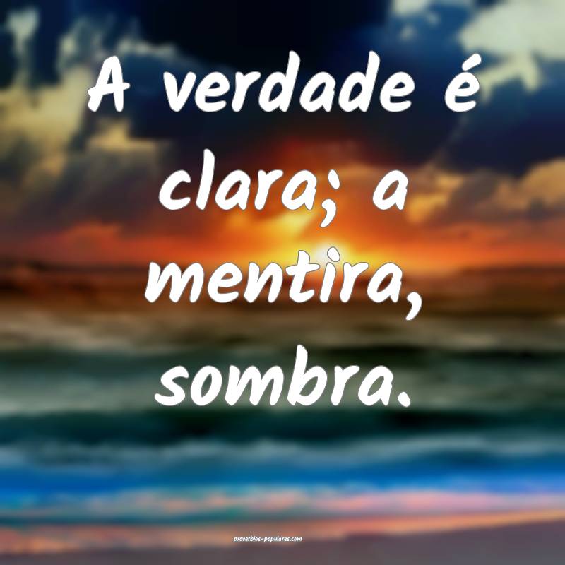 A verdade é clara; a mentira, sombra.
 ...