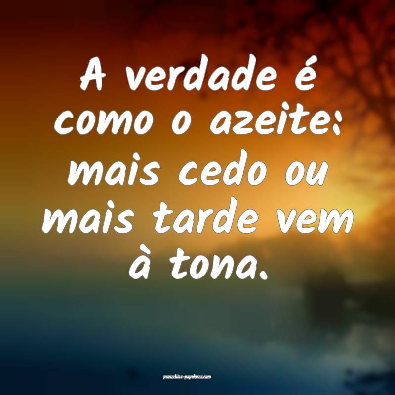 A verdade é como o azeite: mais cedo ou mais tarde vem à tona.
...