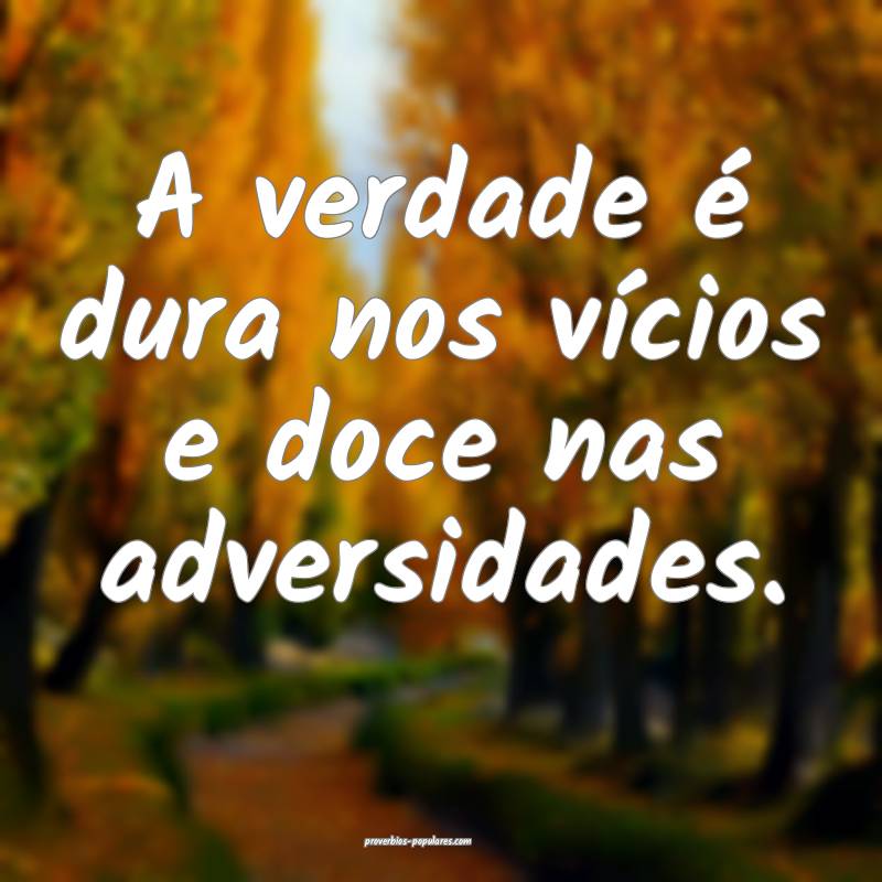 A verdade é dura nos vícios e doce nas adversidades.
...