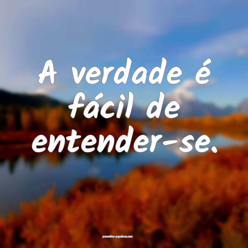 A verdade é fácil de entender-se.
 ...