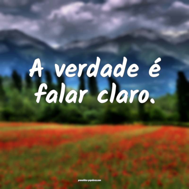 A verdade é falar claro.
 ...